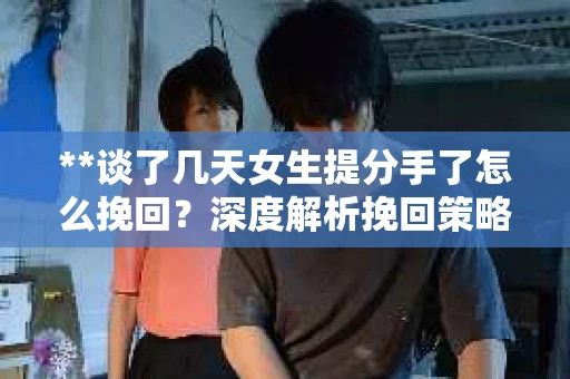**谈了几天女生提分手了怎么挽回？深度解析挽回策略**