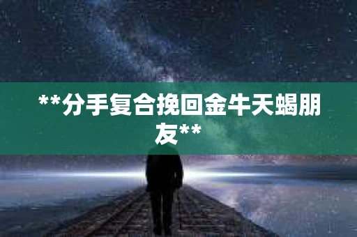 **分手复合挽回金牛天蝎朋友**