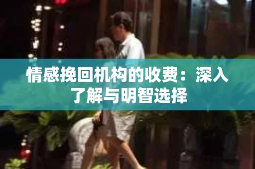 情感挽回机构的收费：深入了解与明智选择