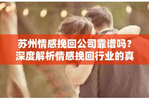苏州情感挽回公司靠谱吗？深度解析情感挽回行业的真实面貌