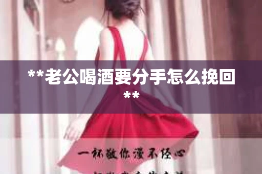 **老公喝酒要分手怎么挽回**