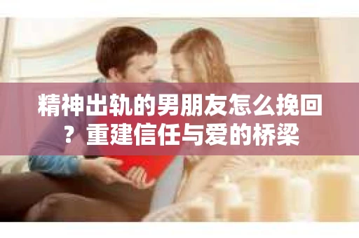 精神出轨的男朋友怎么挽回？重建信任与爱的桥梁