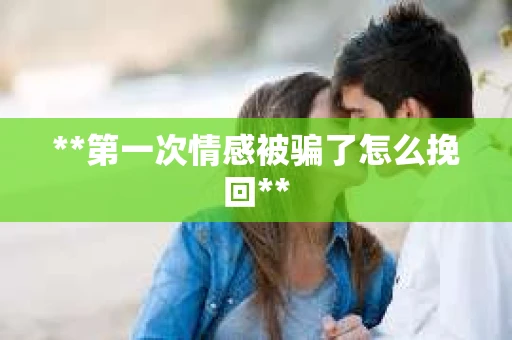 **第一次情感被骗了怎么挽回**