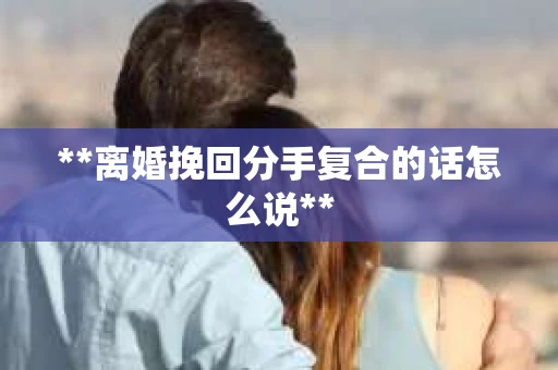 **离婚挽回分手复合的话怎么说**