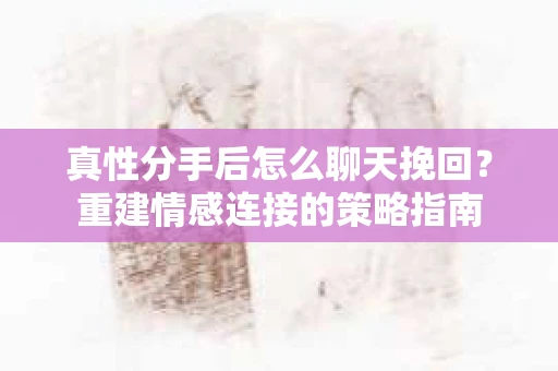 真性分手后怎么聊天挽回？重建情感连接的策略指南
