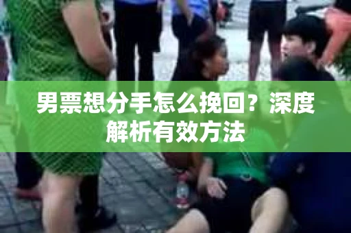 男票想分手怎么挽回？深度解析有效方法