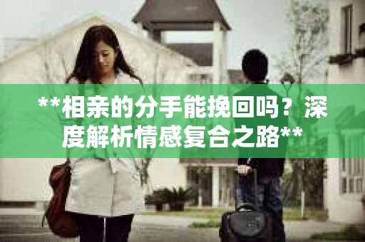 **相亲的分手能挽回吗？深度解析情感复合之路**