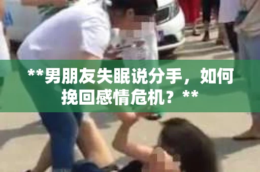 **男朋友失眠说分手，如何挽回感情危机？**