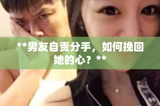 **男友自责分手，如何挽回她的心？**