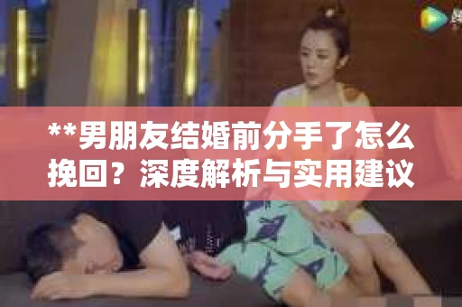 **男朋友结婚前分手了怎么挽回？深度解析与实用建议**