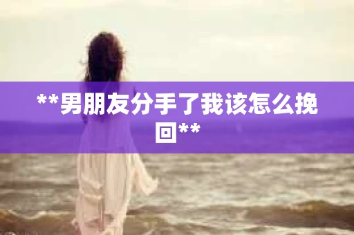 **男朋友分手了我该怎么挽回**