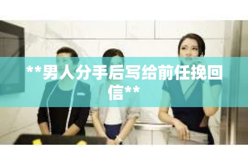 **男人分手后写给前任挽回信**