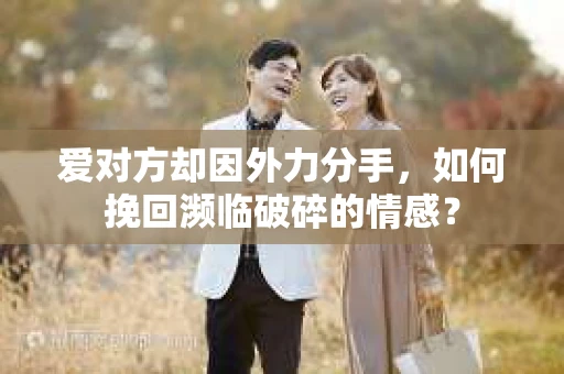 爱对方却因外力分手，如何挽回濒临破碎的情感？