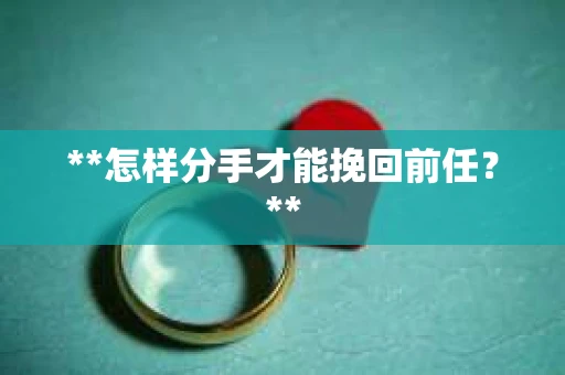 **怎样分手才能挽回前任？**