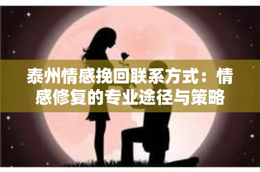 泰州情感挽回联系方式：情感修复的专业途径与策略