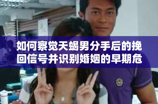 如何察觉天蝎男分手后的挽回信号并识别婚姻的早期危机？怎么办？