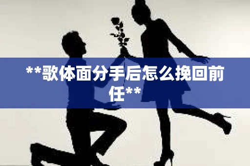 **歌体面分手后怎么挽回前任**
