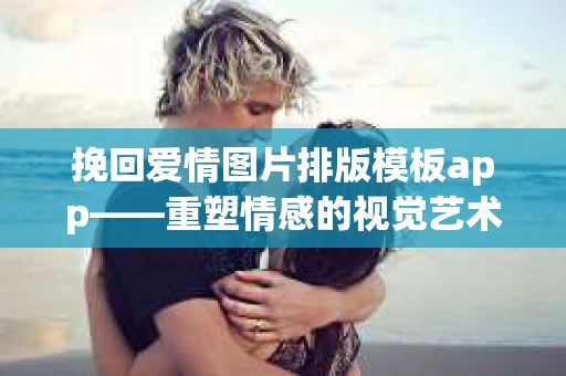 挽回爱情图片排版模板app——重塑情感的视觉艺术