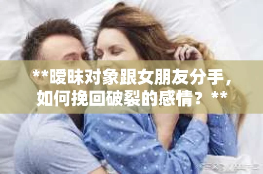 **暧昧对象跟女朋友分手，如何挽回破裂的感情？**