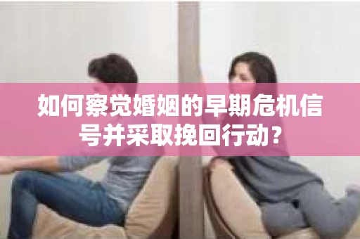 如何察觉婚姻的早期危机信号并采取挽回行动？