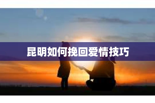 昆明如何挽回爱情技巧