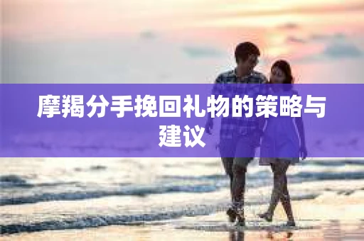 摩羯分手挽回礼物的策略与建议