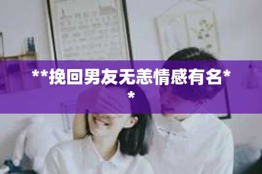 **挽回男友无恙情感有名**