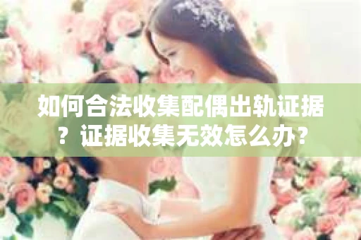 如何合法收集配偶出轨证据？证据收集无效怎么办？