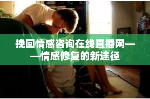 挽回情感咨询在线直播网——情感修复的新途径