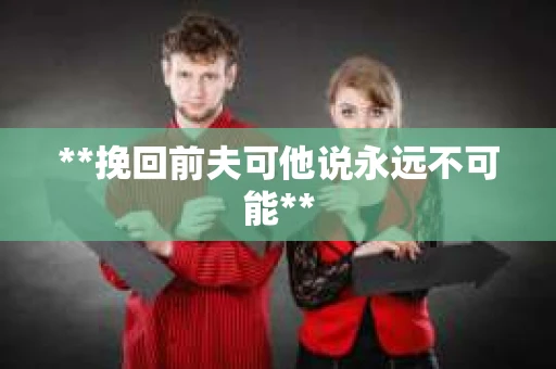 **挽回前夫可他说永远不可能** **挽回前夫可他说永远不可能**