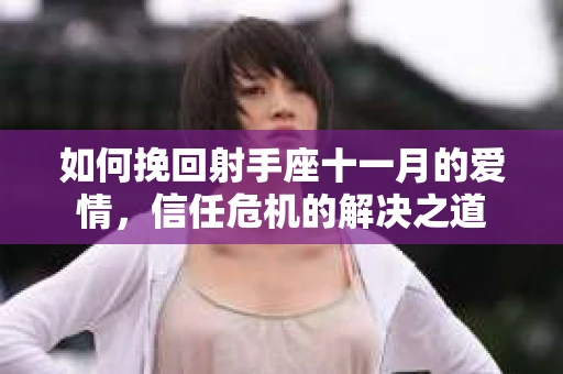 如何挽回射手座十一月的爱情,信任危机的解决之道 如何挽回射手座十一月的爱情,信任危机的解决之道