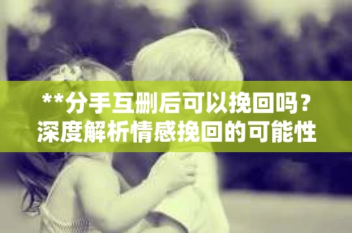 **分手互删后可以挽回吗？深度解析情感挽回的可能性**