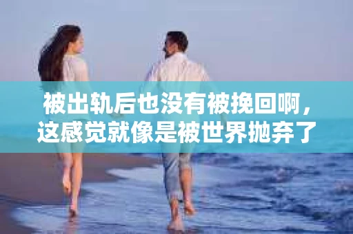 被出轨后也没有被挽回啊，这感觉就像是被世界抛弃了一样。我曾经也经历过这样的事情，那种心如刀割的痛，至今仍记忆犹新。今天，我想和大家聊聊这个话题，希望能给那些正在经历或者曾经经历过类似痛苦的人一些安慰和帮助。