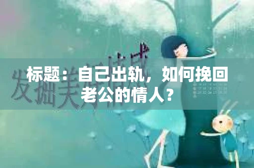 标题：自己出轨，如何挽回老公的情人？