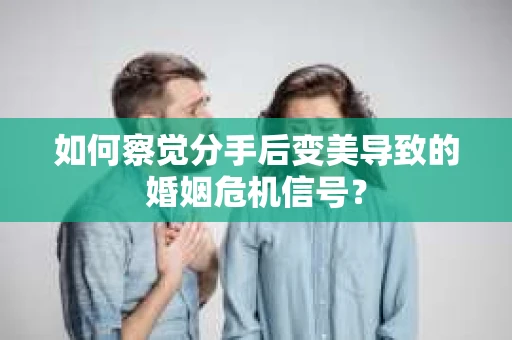 如何察觉分手后变美导致的婚姻危机信号? 如何察觉分手后变美导致的婚姻危机信号?