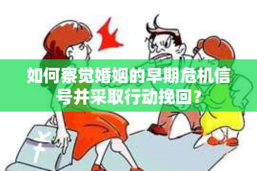 如何察觉婚姻的早期危机信号并采取行动挽回？