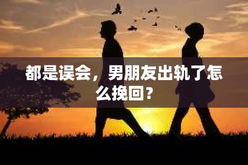 都是误会，男朋友出轨了怎么挽回？
