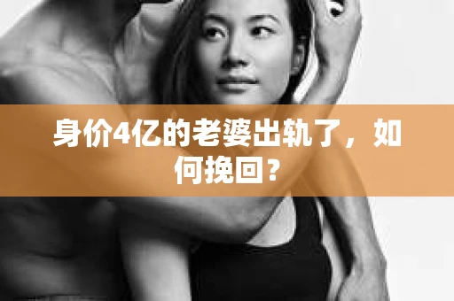 身价4亿的老婆出轨了,如何挽回? 身价4亿的老婆出轨了,如何挽回?