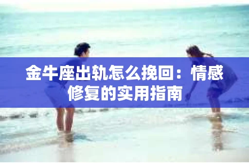 金牛座出轨怎么挽回：情感修复的实用指南