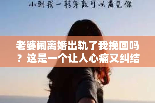 老婆闹离婚出轨了我挽回吗？这是一个让人心痛又纠结的问题。在这个问题上，我想要和大家分享一些我的看法和经验。