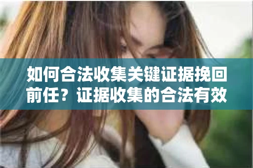 如何合法收集关键证据挽回前任?证据收集的合法有效方案 如何合法收集关键证据挽回前任?证据收集的合法有效方案