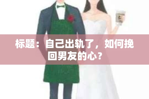 标题：自己出轨了，如何挽回男友的心？