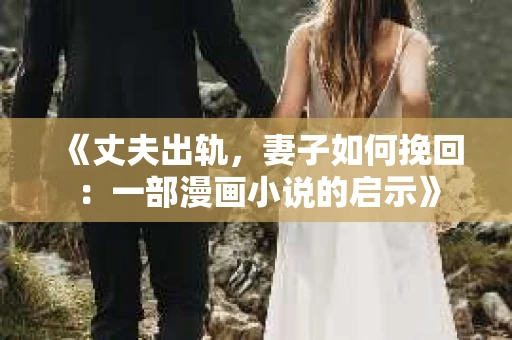 《丈夫出轨,妻子如何挽回:一部漫画小说的启示》 《丈夫出轨,妻子如何挽回:一部漫画小说的启示》