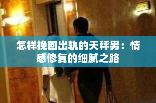 怎样挽回出轨的天秤男：情感修复的细腻之路