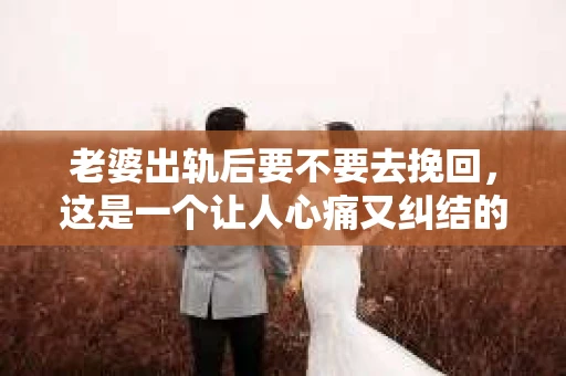 老婆出轨后要不要去挽回，这是一个让人心痛又纠结的问题。在这个问题上，每个人都有自己的看法和选择。今天，我就来和大家聊聊这个话题，希望能给大家带来一些帮助。