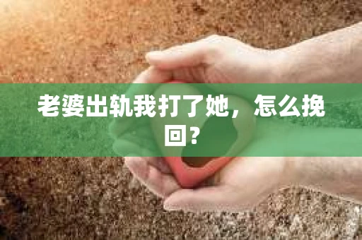 老婆出轨我打了她，怎么挽回？
