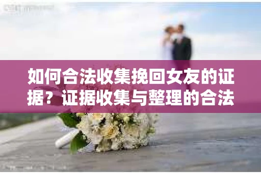 如何合法收集挽回女友的证据?证据收集与整理的合法策略怎么办? 如何合法收集挽回女友的证据?证据收集与整理的合法策略怎么办?