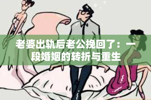 老婆出轨后老公挽回了：一段婚姻的转折与重生