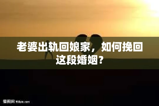 老婆出轨回娘家，如何挽回这段婚姻？