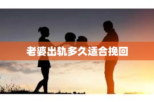 老婆出轨多久适合挽回 老婆出轨多久适合挽回